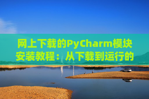 网上下载的PyCharm模块安装教程：从下载到运行的全流程
