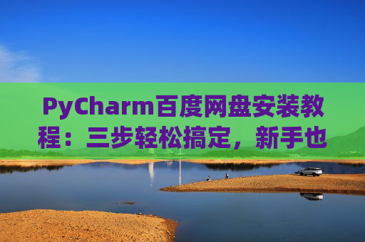 PyCharm百度网盘安装教程：三步轻松搞定，新手也能快速上手